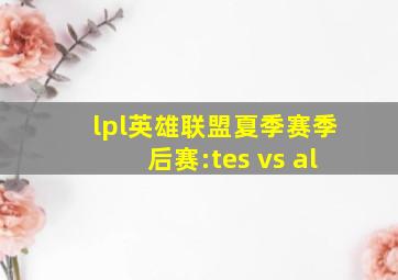 lpl英雄联盟夏季赛季后赛:tes vs al